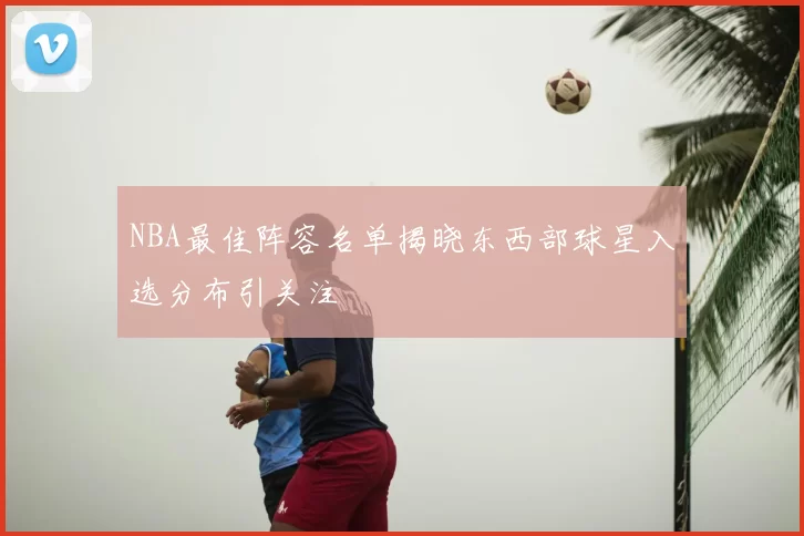 NBA最佳阵容名单揭晓东西部球星入选分布引关注