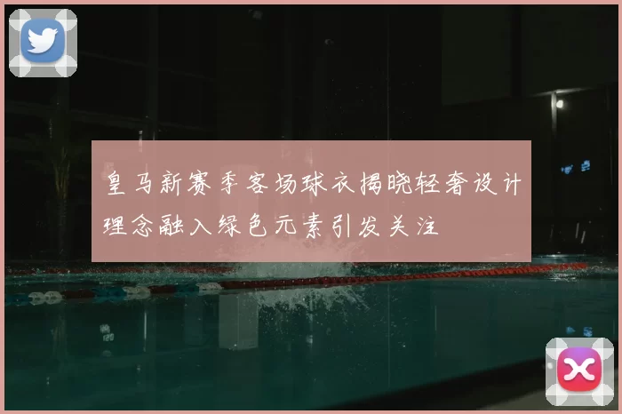 皇马新赛季客场球衣揭晓轻奢设计理念融入绿色元素引发关注