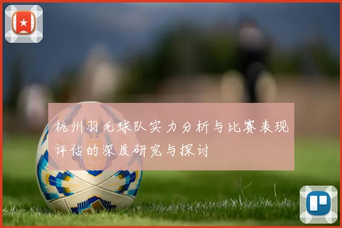 杭州羽毛球队实力分析与比赛表现评估的深度研究与探讨