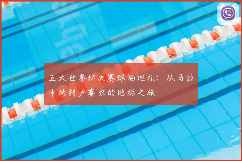 五大世界杯决赛球场巡礼:从马拉卡纳到卢赛尔的地标之旅