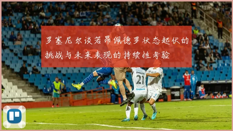 罗塞尼尔谈若昂佩德罗状态起伏的挑战与未来表现的持续性考验