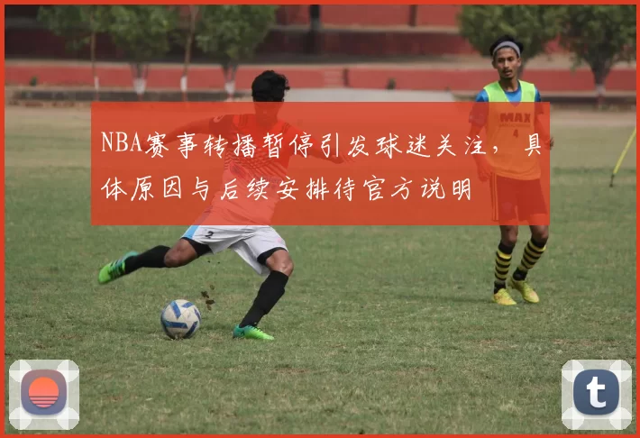 NBA赛事转播暂停引发球迷关注，具体原因与后续安排待官方说明