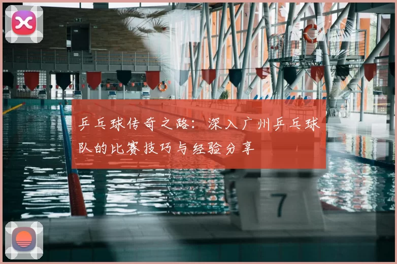 乒乓球传奇之路：深入广州乒乓球队的比赛技巧与经验分享