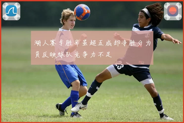 湖人赛季胜率虽超五成却净胜分为负反映球队竞争力不足