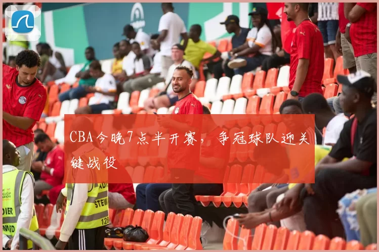 CBA今晚7点半开赛，争冠球队迎关键战役