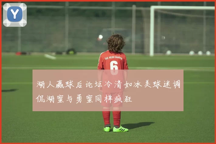 湖人赢球后论坛冷清如冰美球迷调侃湖蜜与勇蜜同样疯狂