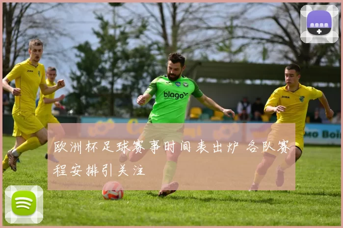 欧洲杯足球赛事时间表出炉 各队赛程安排引关注