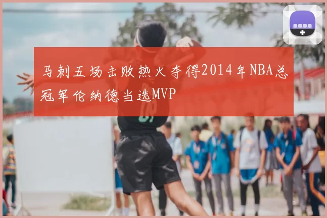 马刺五场击败热火夺得2014年NBA总冠军伦纳德当选MVP