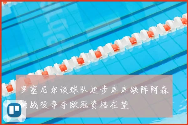 罗塞尼尔谈球队进步库库缺阵阿森纳战役争夺欧冠资格在望