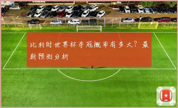 比利时世界杯夺冠概率有多大？最新预测分析