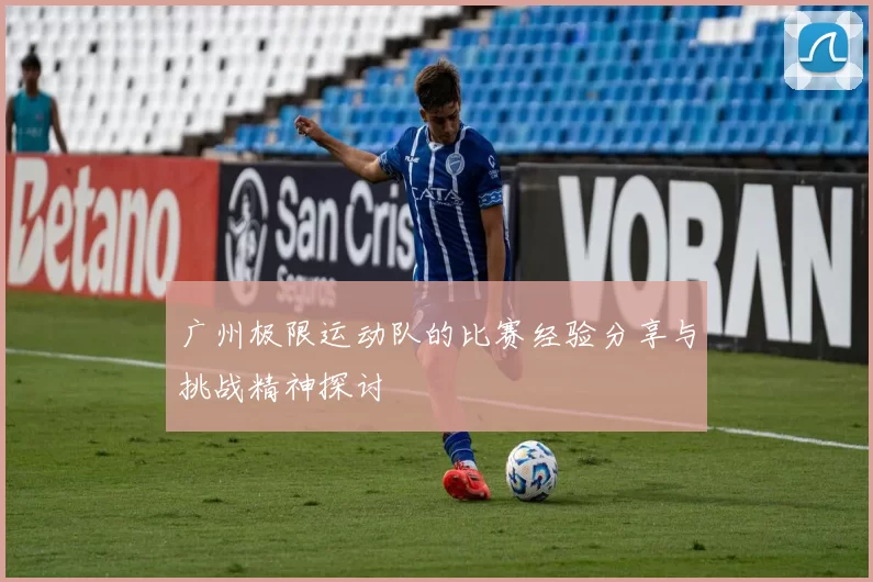 广州极限运动队的比赛经验分享与挑战精神探讨