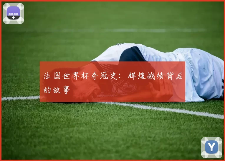 法国世界杯夺冠史:辉煌战绩背后的故事