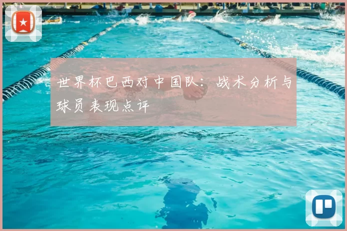 世界杯巴西对中国队:战术分析与球员表现点评