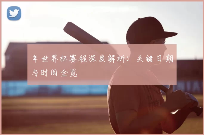 年世界杯赛程深度解析：关键日期与时间全览