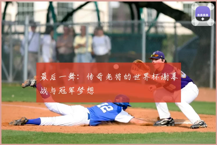 最后一舞：传奇老将的世界杯谢幕战与冠军梦想
