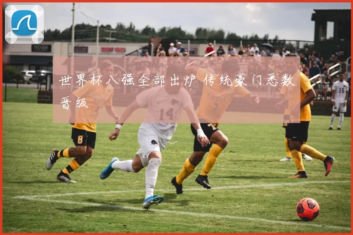 世界杯八强全部出炉 传统豪门悉数晋级