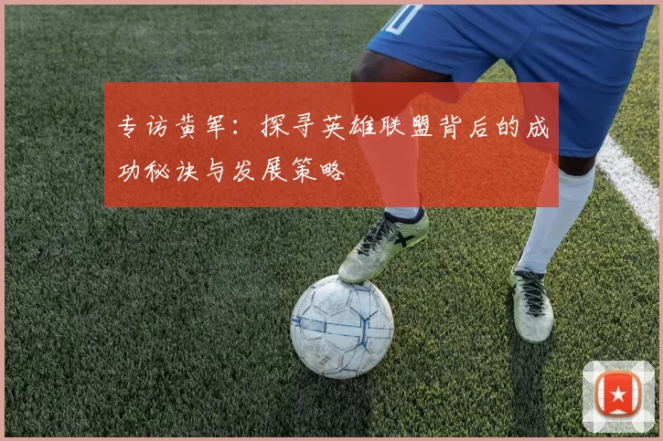 专访黄军:探寻英雄联盟背后的成功秘诀与发展策略