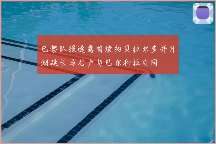 巴黎队报透露将续约贝拉尔多并计划延长马尤卢与巴尔科拉合同