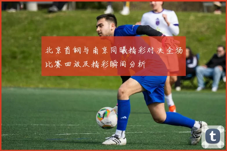 北京首钢与南京同曦精彩对决全场比赛回放及精彩瞬间分析