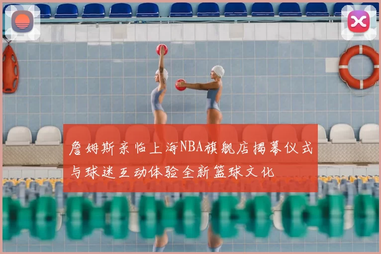 詹姆斯亲临上海NBA旗舰店揭幕仪式与球迷互动体验全新篮球文化