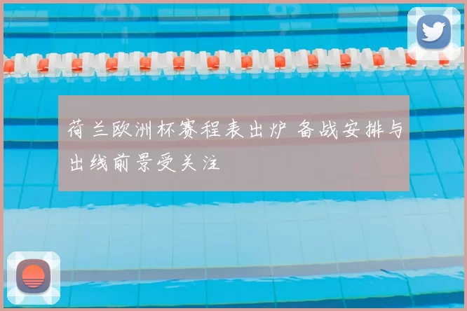 荷兰欧洲杯赛程表出炉 备战安排与出线前景受关注