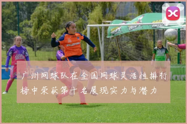 广州网球队在全国网球灵活性排行榜中荣获第十名展现实力与潜力