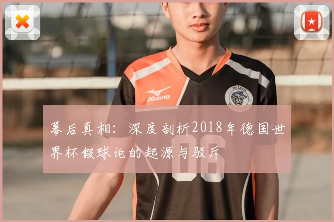 幕后真相:深度剖析2018年德国世界杯假球论的起源与驳斥