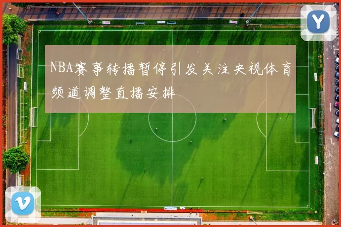 NBA赛事转播暂停引发关注央视体育频道调整直播安排