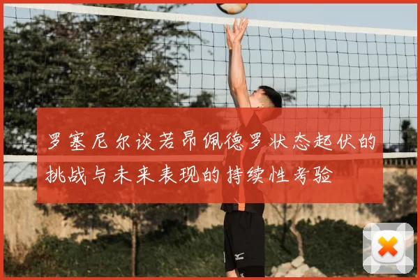 罗塞尼尔谈若昂佩德罗状态起伏的挑战与未来表现的持续性考验