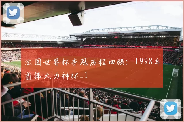 法国世界杯夺冠历程回顾:1998年首捧大力神杯_1