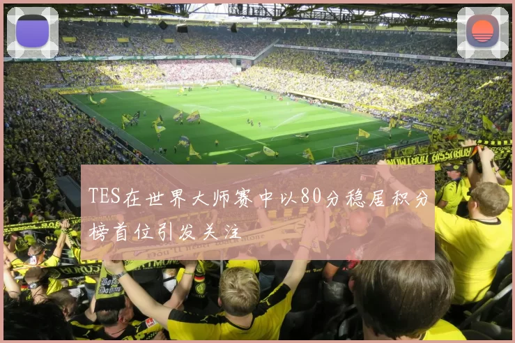 TES在世界大师赛中以80分稳居积分榜首位引发关注