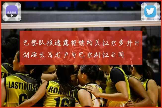 巴黎队报透露将续约贝拉尔多并计划延长马尤卢与巴尔科拉合同
