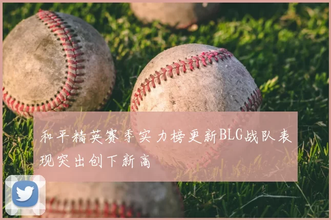 和平精英赛季实力榜更新BLG战队表现突出创下新高