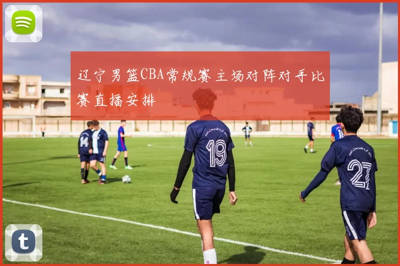 辽宁男篮CBA常规赛主场对阵对手比赛直播安排