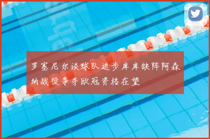 罗塞尼尔谈球队进步库库缺阵阿森纳战役争夺欧冠资格在望