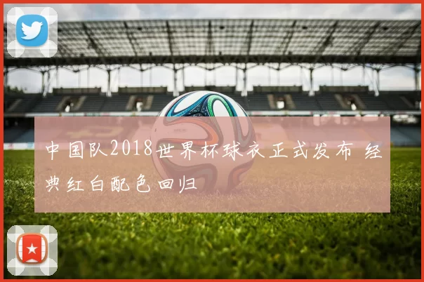 中国队2018世界杯球衣正式发布 经典红白配色回归