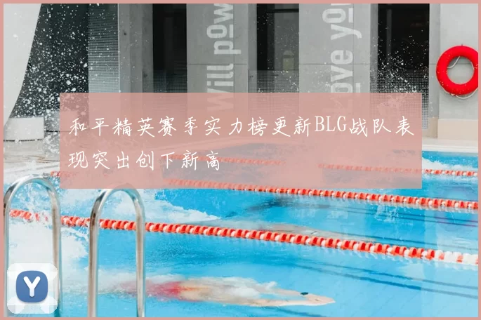 和平精英赛季实力榜更新BLG战队表现突出创下新高