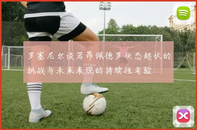 罗塞尼尔谈若昂佩德罗状态起伏的挑战与未来表现的持续性考验