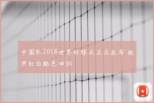中国队2018世界杯球衣正式发布 经典红白配色回归
