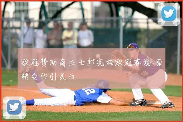欧冠赞助商杰士邦亮相欧冠赛场 营销合作引关注