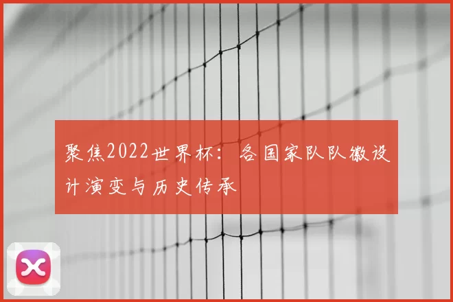 聚焦2022世界杯:各国家队队徽设计演变与历史传承