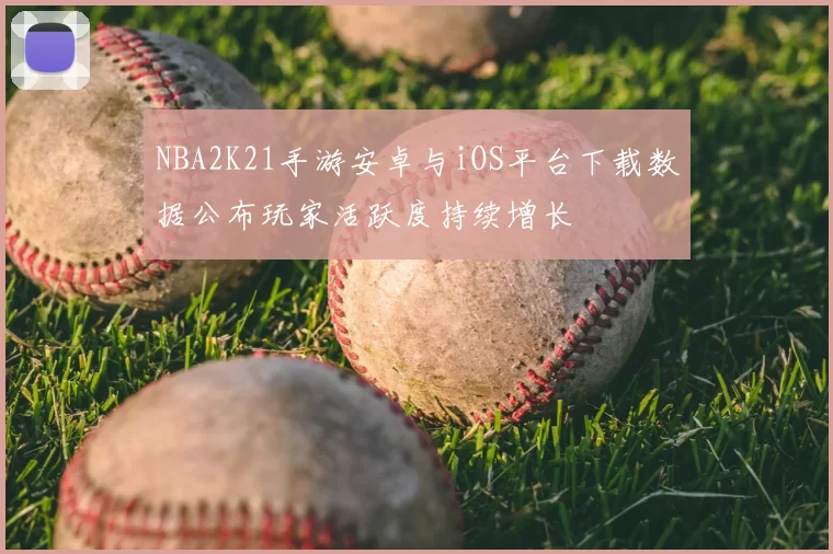 NBA2K21手游安卓与iOS平台下载数据公布玩家活跃度持续增长