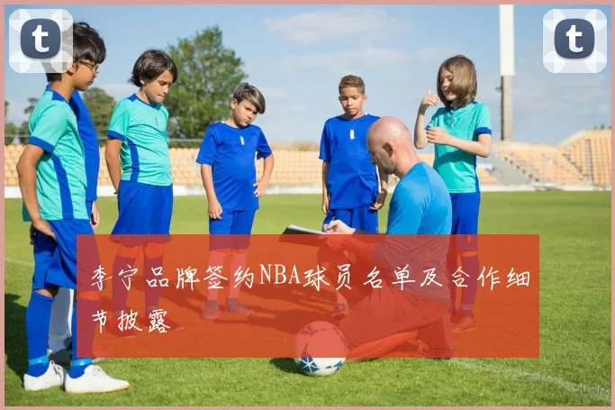 李宁品牌签约NBA球员名单及合作细节披露