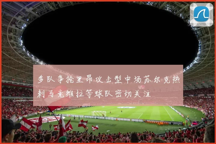 多队争抢里昂攻击型中场苏尔克热刺马竞维拉等球队密切关注