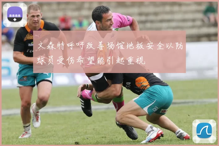 文森特呼吁改善场馆地板安全以防球员受伤希望能引起重视