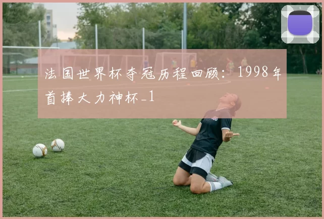 法国世界杯夺冠历程回顾:1998年首捧大力神杯_1