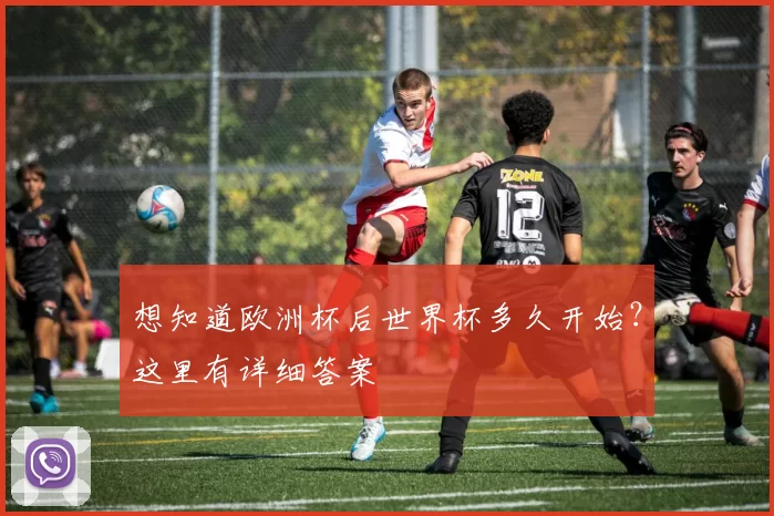 想知道欧洲杯后世界杯多久开始？这里有详细答案
