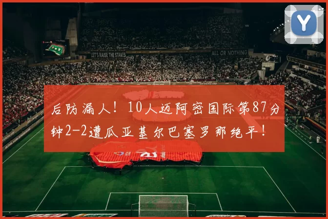 后防漏人！10人迈阿密国际第87分钟2-2遭瓜亚基尔巴塞罗那绝平！