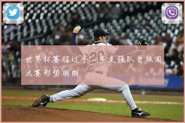 世界杯赛程过半：多支强队晋级淘汰赛形势明朗