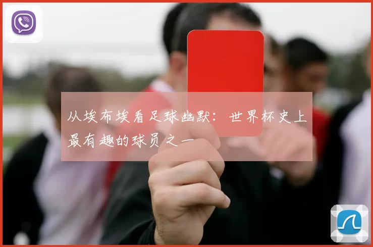 从埃布埃看足球幽默:世界杯史上最有趣的球员之一